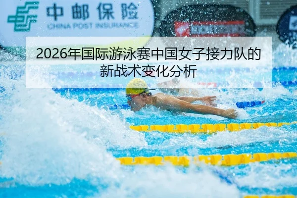 2026年国际游泳赛中国女子接力队的新战术变化分析
