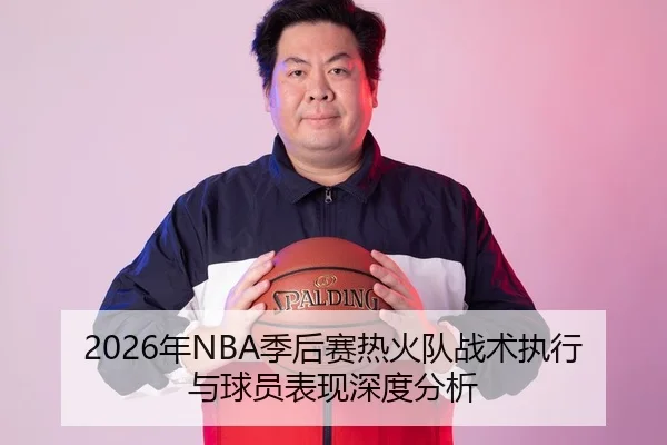 2026年NBA季后赛热火队战术执行与球员表现深度分析