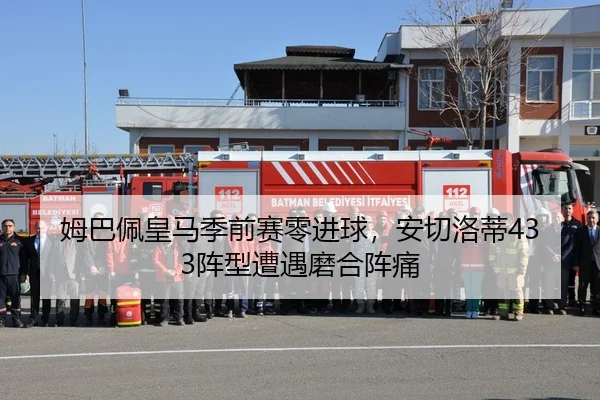 姆巴佩皇马季前赛零进球，安切洛蒂433阵型遭遇磨合阵痛