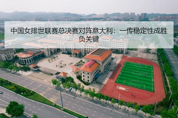 中国女排世联赛总决赛对阵意大利：一传稳定性成胜负关键