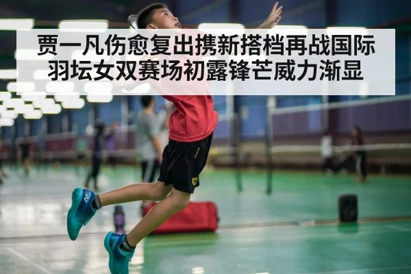 贾一凡伤愈复出携新搭档再战国际羽坛女双赛场初露锋芒威力渐显