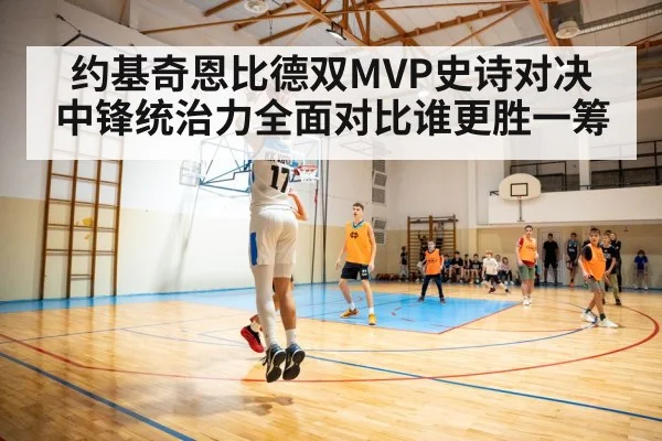 约基奇恩比德双MVP史诗对决 中锋统治力全面对比谁更胜一筹